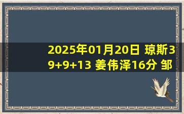 2025年01月20日 琼斯39+9+13 姜伟泽16分 邹阳18+7 吉林力克福建